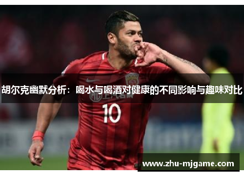 胡尔克幽默分析:喝水与喝酒对健康的不同影响与趣味对比 胡尔克幽默分析:喝水与喝酒对健康的不同影响与趣味对比