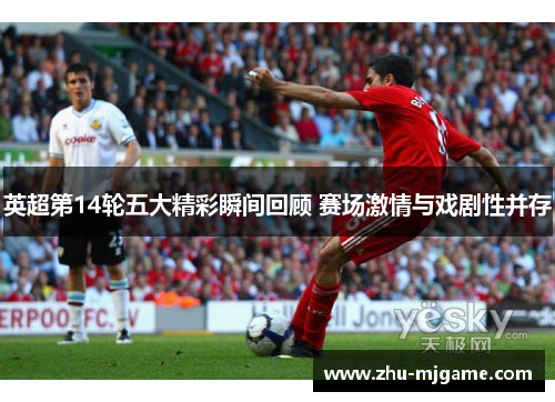 英超第14轮五大精彩瞬间回顾 赛场激情与戏剧性并存