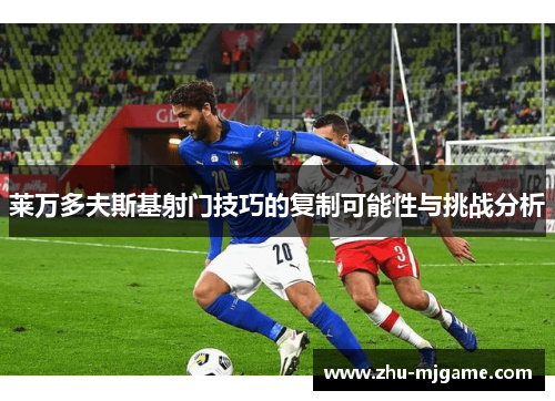 莱万多夫斯基射门技巧的复制可能性与挑战分析 莱万多夫斯基射门技巧的复制可能性与挑战分析