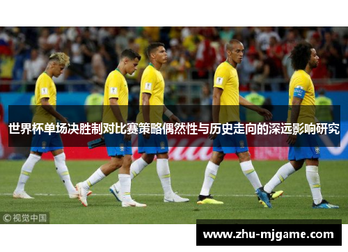 世界杯单场决胜制对比赛策略偶然性与历史走向的深远影响研究 世界杯单场决胜制对比赛策略偶然性与历史走向的深远影响研究