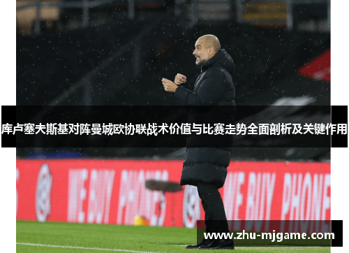 库卢塞夫斯基对阵曼城欧协联战术价值与比赛走势全面剖析及关键作用 库卢塞夫斯基对阵曼城欧协联战术价值与比赛走势全面剖析及关键作用