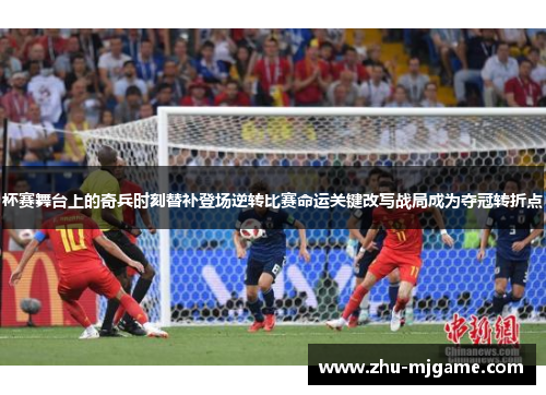 杯赛舞台上的奇兵时刻替补登场逆转比赛命运关键改写战局成为夺冠转折点 杯赛舞台上的奇兵时刻替补登场逆转比赛命运关键改写战局成为夺冠转折点