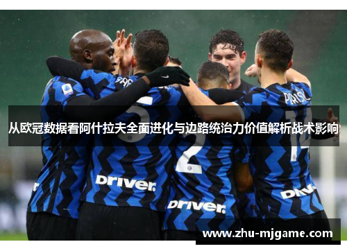 从欧冠数据看阿什拉夫全面进化与边路统治力价值解析战术影响 从欧冠数据看阿什拉夫全面进化与边路统治力价值解析战术影响
