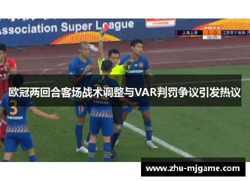 欧冠两回合客场战术调整与VAR判罚争议引发热议