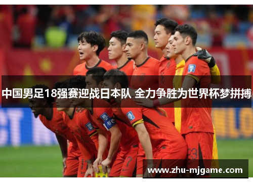 中国男足18强赛迎战日本队 全力争胜为世界杯梦拼搏 中国男足18强赛迎战日本队 全力争胜为世界杯梦拼搏