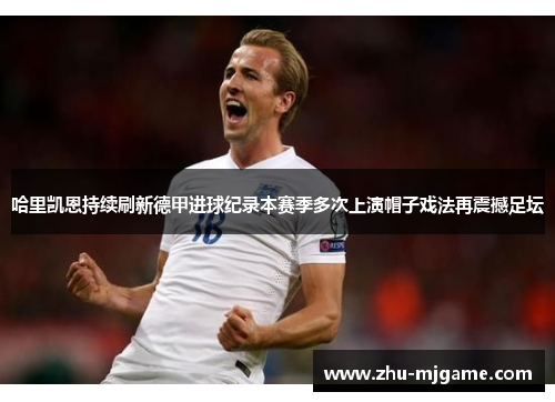 哈里凯恩持续刷新德甲进球纪录本赛季多次上演帽子戏法再震撼足坛