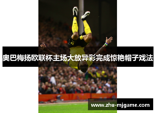 奥巴梅扬欧联杯主场大放异彩完成惊艳帽子戏法