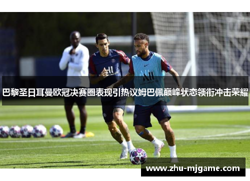 巴黎圣日耳曼欧冠决赛圈表现引热议姆巴佩巅峰状态领衔冲击荣耀