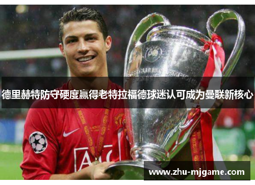 德里赫特防守硬度赢得老特拉福德球迷认可成为曼联新核心