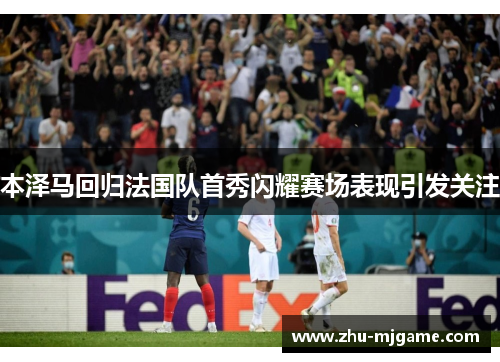 本泽马回归法国队首秀闪耀赛场表现引发关注