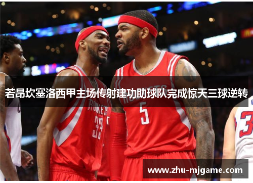 若昂坎塞洛西甲主场传射建功助球队完成惊天三球逆转