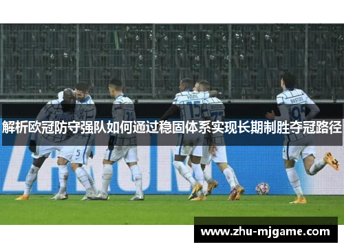 解析欧冠防守强队如何通过稳固体系实现长期制胜夺冠路径