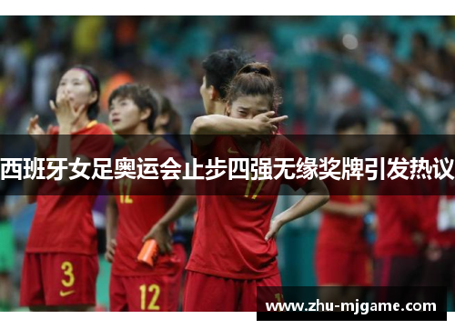 西班牙女足奥运会止步四强无缘奖牌引发热议