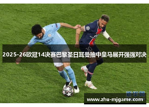 2025-26欧冠14决赛巴黎圣日耳曼抽中皇马展开强强对决