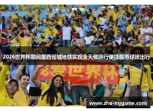 2026世界杯期间墨西哥城地铁实现全天候运行便捷服务球迷出行