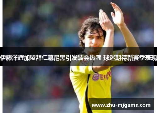 伊藤洋辉加盟拜仁慕尼黑引发转会热潮 球迷期待新赛季表现