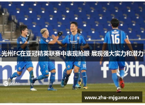 光州FC在亚冠精英联赛中表现抢眼 展现强大实力和潜力
