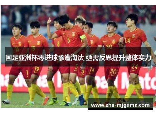 国足亚洲杯零进球惨遭淘汰 亟需反思提升整体实力