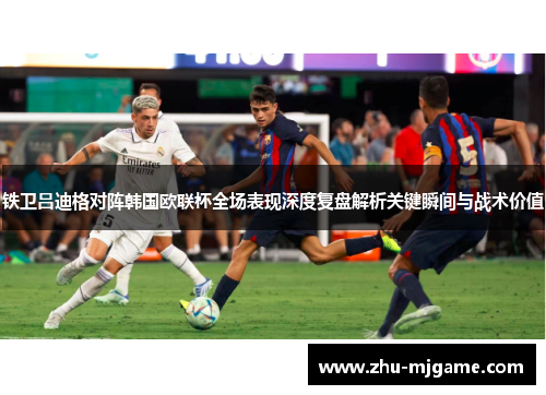 铁卫吕迪格对阵韩国欧联杯全场表现深度复盘解析关键瞬间与战术价值 铁卫吕迪格对阵韩国欧联杯全场表现深度复盘解析关键瞬间与战术价值