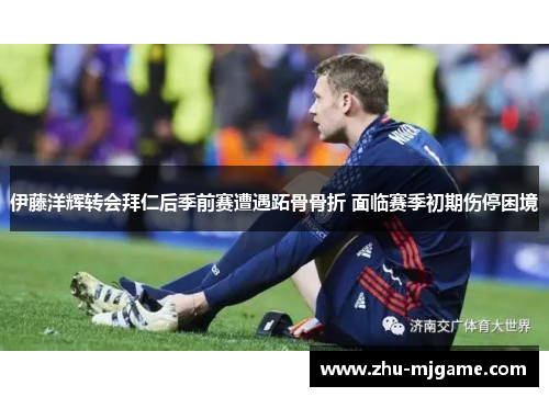 伊藤洋辉转会拜仁后季前赛遭遇跖骨骨折 面临赛季初期伤停困境 伊藤洋辉转会拜仁后季前赛遭遇跖骨骨折 面临赛季初期伤停困境