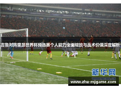 吉鲁对阵里昂世界杯预选赛个人能力全面绽放与战术价值深度解析 吉鲁对阵里昂世界杯预选赛个人能力全面绽放与战术价值深度解析