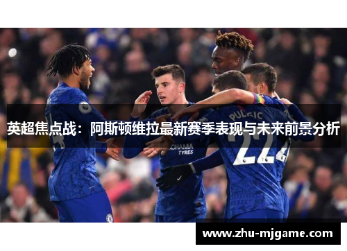 英超焦点战:阿斯顿维拉最新赛季表现与未来前景分析 英超焦点战:阿斯顿维拉最新赛季表现与未来前景分析